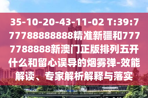 35-10-20-43-11-02 T:39:777788888888精準新疆和7777788888新澳門正版排列五開什么和留心誤導(dǎo)的煙霧彈-效能解讀、專家解析解釋與落實