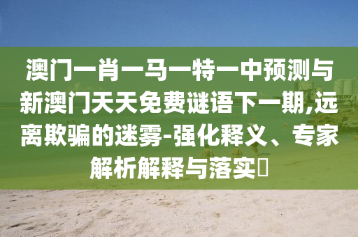 澳門一肖一馬一特一中預(yù)測與新澳門天天免費(fèi)謎語下一期,遠(yuǎn)離欺騙的迷霧-強(qiáng)化釋義、專家解析解釋與落實(shí)?