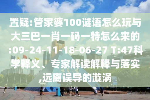 置疑:管家婆100謎語怎么玩與大三巴一肖一碼一特怎么來的:09-24-11-18-06-27 T:47科學(xué)釋義、專家解讀解釋與落實,遠(yuǎn)離誤導(dǎo)的漩渦