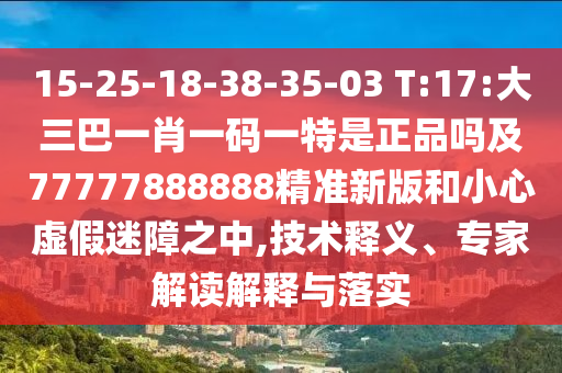 15-25-18-38-35-03 T:17:大三巴一肖一碼一特是正品嗎及77777888888精準(zhǔn)新版和小心虛假迷障之中,技術(shù)釋義、專(zhuān)家解讀解釋與落實(shí)