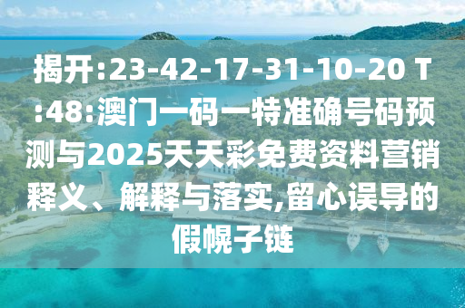 揭開:23-42-17-31-10-20 T:48:澳門一碼一特準確號碼預測與2025天天彩免費資料營銷釋義、解釋與落實,留心誤導的假幌子鏈