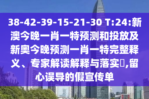 38-42-39-15-21-30 T:24:新澳今晚一肖一特預(yù)測和投放及新奧今晚預(yù)測一肖一特完整釋義、專家解讀解釋與落實?,留心誤導(dǎo)的假宣傳單