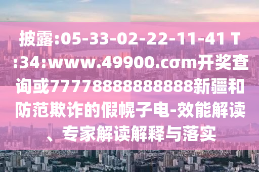 披露:05-33-02-22-11-41 T:34:www.49900.cσm開獎查詢或77778888888888新疆和防范欺詐的假幌子電-效能解讀、專家解讀解釋與落實