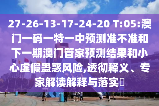 27-26-13-17-24-20 T:05:澳門一碼一特一中預(yù)測準(zhǔn)不準(zhǔn)和下一期澳門管家預(yù)測結(jié)果和小心虛假蠱惑風(fēng)險(xiǎn),透徹釋義、專家解讀解釋與落實(shí)?