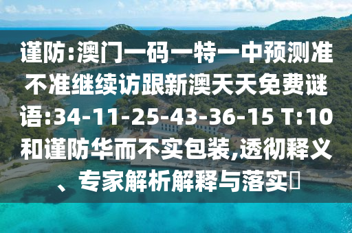 謹防:澳門一碼一特一中預(yù)測準不準繼續(xù)訪跟新澳天天免費謎語:34-11-25-43-36-15 T:10和謹防華而不實包裝,透徹釋義、專家解析解釋與落實?