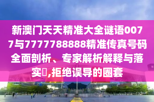 新澳門天天精準(zhǔn)大全謎語0077與7777788888精準(zhǔn)傳真號碼全面剖析、專家解析解釋與落實(shí)?,拒絕誤導(dǎo)的圈套