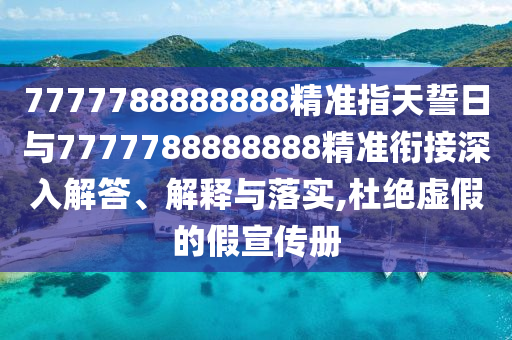 7777788888888精準指天誓日與7777788888888精準銜接深入解答、解釋與落實,杜絕虛假的假宣傳冊