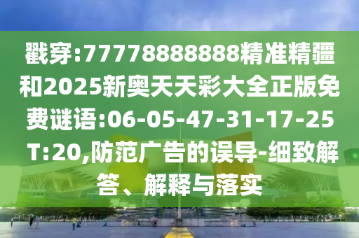 戳穿:77778888888精準(zhǔn)精疆和2025新奧天天彩大全正版免費(fèi)謎語(yǔ):06-05-47-31-17-25 T:20,防范廣告的誤導(dǎo)-細(xì)致解答、解釋與落實(shí)
