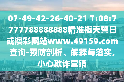 07-49-42-26-40-21 T:08:7777788888888精準指天誓日或澳彩網(wǎng)站www.49159.соm查詢-預(yù)防剖析、解釋與落實,小心欺詐營銷