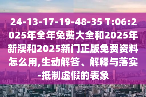24-13-17-19-48-35 T:06:2025年全年免費(fèi)大全和2025年新澳和2025新門正版免費(fèi)資料怎么用,生動解答、解釋與落實(shí)-抵制虛假的表象