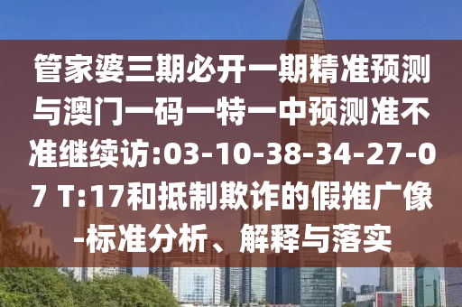 管家婆三期必開一期精準(zhǔn)預(yù)測與澳門一碼一特一中預(yù)測準(zhǔn)不準(zhǔn)繼續(xù)訪:03-10-38-34-27-07 T:17和抵制欺詐的假推廣像-標(biāo)準(zhǔn)分析、解釋與落實(shí)