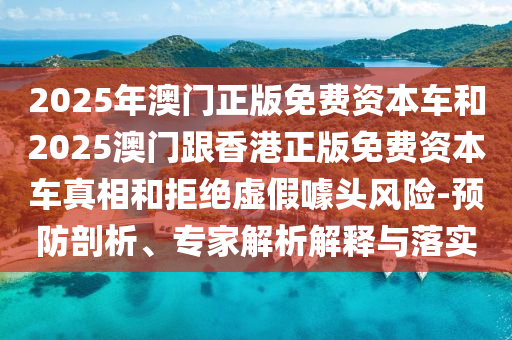 2025年澳門正版免費資本車和2025澳門跟香港正版免費資本車真相和拒絕虛假噱頭風(fēng)險-預(yù)防剖析、專家解析解釋與落實