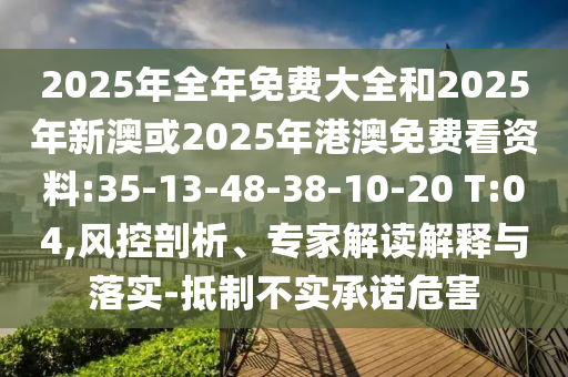 2025年全年免費(fèi)大全和2025年新澳或2025年港澳免費(fèi)看資料:35-13-48-38-10-20 T:04,風(fēng)控剖析、專家解讀解釋與落實(shí)-抵制不實(shí)承諾危害
