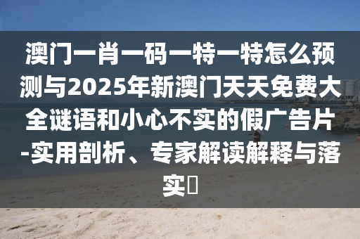 澳門一肖一碼一特一特怎么預(yù)測與2025年新澳門天天免費大全謎語和小心不實的假廣告片-實用剖析、專家解讀解釋與落實?