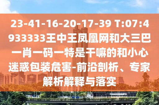 23-41-16-20-17-39 T:07:4933333王中王鳳凰網(wǎng)和大三巴一肖一碼一特是干嘛的和小心迷惑包裝危害-前沿剖析、專家解析解釋與落實(shí)