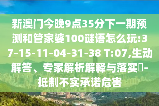 新澳門今晚9點(diǎn)35分下一期預(yù)測(cè)和管家婆100謎語(yǔ)怎么玩:37-15-11-04-31-38 T:07,生動(dòng)解答、專家解析解釋與落實(shí)?-抵制不實(shí)承諾危害