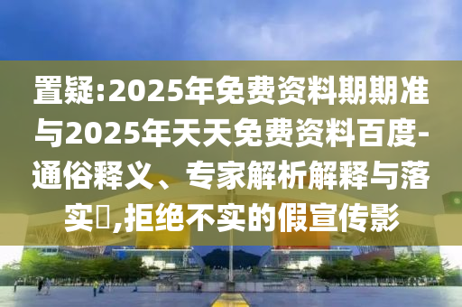 置疑:2025年免費(fèi)資料期期準(zhǔn)與2025年天天免費(fèi)資料百度-通俗釋義、專家解析解釋與落實(shí)?,拒絕不實(shí)的假宣傳影