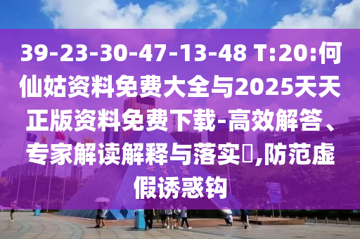 39-23-30-47-13-48 T:20:何仙姑資料免費大全與2025天天正版資料免費下載-高效解答、專家解讀解釋與落實?,防范虛假誘惑鉤