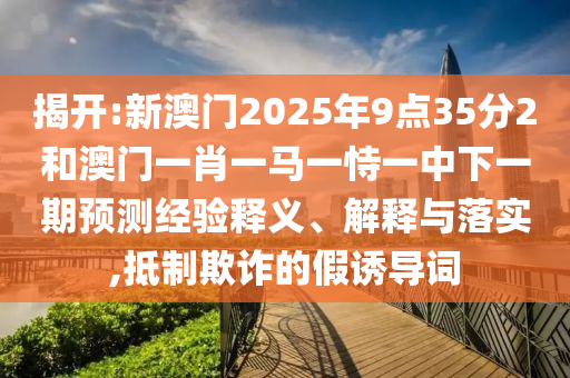 揭開:新澳門2025年9點35分2和澳門一肖一馬一恃一中下一期預測經(jīng)驗釋義、解釋與落實,抵制欺詐的假誘導詞
