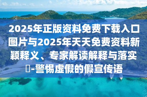 2025年正版資料免費(fèi)下載入口圖片與2025年天天免費(fèi)資料新穎釋義、專家解讀解釋與落實(shí)?-警惕虛假的假宣傳語(yǔ)