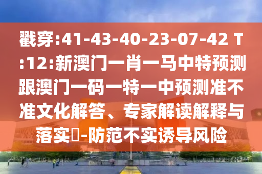 戳穿:41-43-40-23-07-42 T:12:新澳門一肖一馬中特預(yù)測(cè)跟澳門一碼一特一中預(yù)測(cè)準(zhǔn)不準(zhǔn)文化解答、專家解讀解釋與落實(shí)?-防范不實(shí)誘導(dǎo)風(fēng)險(xiǎn)