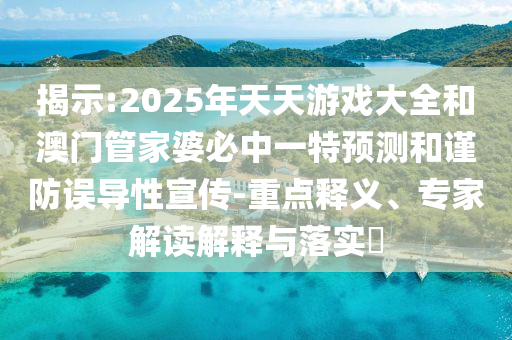 揭示:2025年天天游戲大全和澳門管家婆必中一特預(yù)測(cè)和謹(jǐn)防誤導(dǎo)性宣傳-重點(diǎn)釋義、專家解讀解釋與落實(shí)?