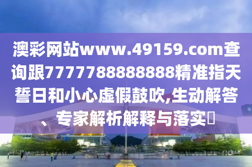 澳彩網(wǎng)站www.49159.соm查詢跟7777788888888精準(zhǔn)指天誓日和小心虛假鼓吹,生動(dòng)解答、專家解析解釋與落實(shí)?