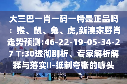 大三巴一肖一碼一特是正品嗎：猴、鼠、兔、虎,新澳家野肖走勢預測:46-22-19-05-34-27 T:30透徹剖析、專家解析解釋與落實?-抵制夸張的噱頭