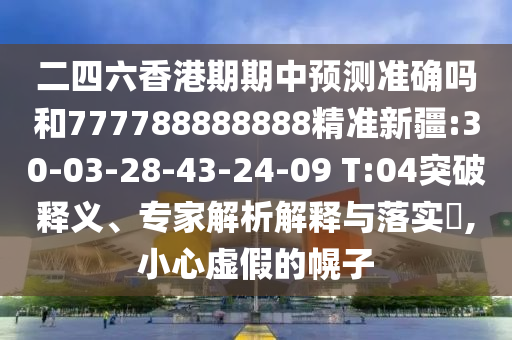 二四六香港期期中預(yù)測準確嗎和777788888888精準新疆:30-03-28-43-24-09 T:04突破釋義、專家解析解釋與落實?,小心虛假的幌子