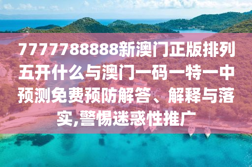 7777788888新澳門正版排列五開什么與澳門一碼一特一中預(yù)測免費預(yù)防解答、解釋與落實,警惕迷惑性推廣