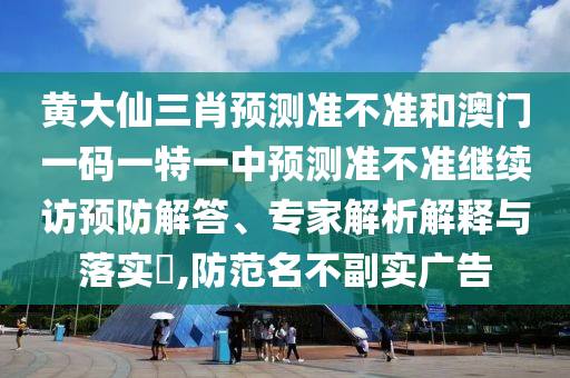 黃大仙三肖預(yù)測準(zhǔn)不準(zhǔn)和澳門一碼一特一中預(yù)測準(zhǔn)不準(zhǔn)繼續(xù)訪預(yù)防解答、專家解析解釋與落實?,防范名不副實廣告