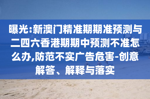 曝光:新澳門精準期期準預(yù)測與二四六香港期期中預(yù)測不準怎么辦,防范不實廣告危害-創(chuàng)意解答、解釋與落實