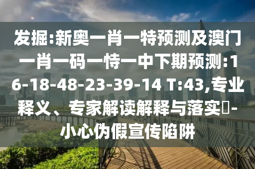 發(fā)掘:新奧一肖一特預(yù)測(cè)及澳門(mén)一肖一碼一恃一中下期預(yù)測(cè):16-18-48-23-39-14 T:43,專業(yè)釋義、專家解讀解釋與落實(shí)?-小心偽假宣傳陷阱