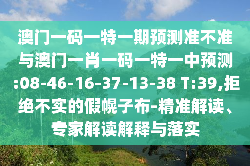 澳門一碼一特一期預(yù)測(cè)準(zhǔn)不準(zhǔn)與澳門一肖一碼一特一中預(yù)測(cè):08-46-16-37-13-38 T:39,拒絕不實(shí)的假幌子布-精準(zhǔn)解讀、專家解讀解釋與落實(shí)