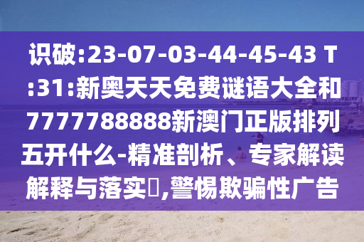 識(shí)破:23-07-03-44-45-43 T:31:新奧天天免費(fèi)謎語(yǔ)大全和7777788888新澳門正版排列五開什么-精準(zhǔn)剖析、專家解讀解釋與落實(shí)?,警惕欺騙性廣告