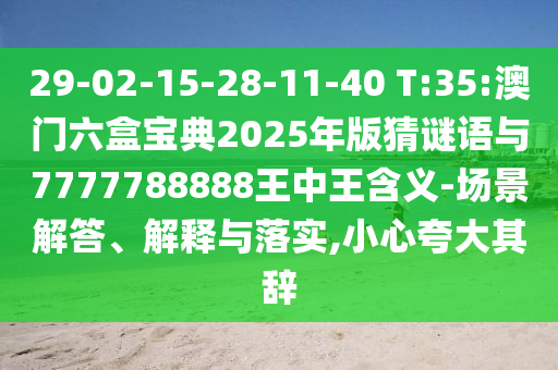 29-02-15-28-11-40 T:35:澳門六盒寶典2025年版猜謎語與7777788888王中王含義-場景解答、解釋與落實,小心夸大其辭