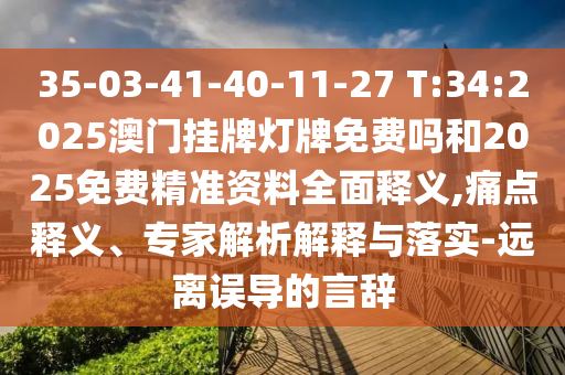 35-03-41-40-11-27 T:34:2025澳門掛牌燈牌免費嗎和2025免費精準(zhǔn)資料全面釋義,痛點釋義、專家解析解釋與落實-遠(yuǎn)離誤導(dǎo)的言辭