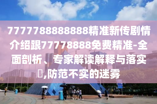 7777788888888精準新傳劇情介紹跟77778888免費精準-全面剖析、專家解讀解釋與落實?,防范不實的迷霧
