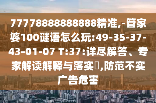 77778888888888精準,-管家婆100謎語怎么玩:49-35-37-43-01-07 T:37:詳盡解答、專家解讀解釋與落實?,防范不實廣告危害