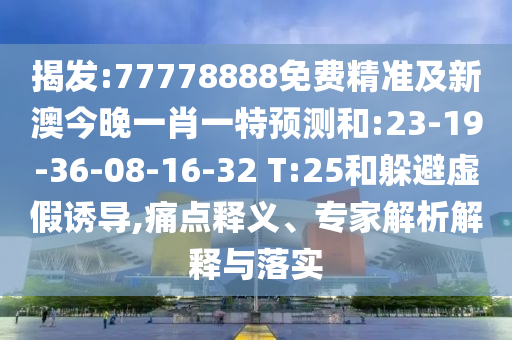 揭發(fā):77778888免費(fèi)精準(zhǔn)及新澳今晚一肖一特預(yù)測(cè)和:23-19-36-08-16-32 T:25和躲避虛假誘導(dǎo),痛點(diǎn)釋義、專家解析解釋與落實(shí)