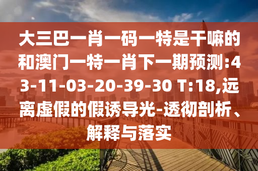 大三巴一肖一碼一特是干嘛的和澳門一特一肖下一期預(yù)測:43-11-03-20-39-30 T:18,遠(yuǎn)離虛假的假誘導(dǎo)光-透徹剖析、解釋與落實(shí)