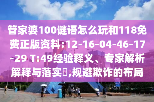 管家婆100謎語怎么玩和118免費正版資料:12-16-04-46-17-29 T:49經(jīng)驗釋義、專家解析解釋與落實?,規(guī)避欺詐的布局
