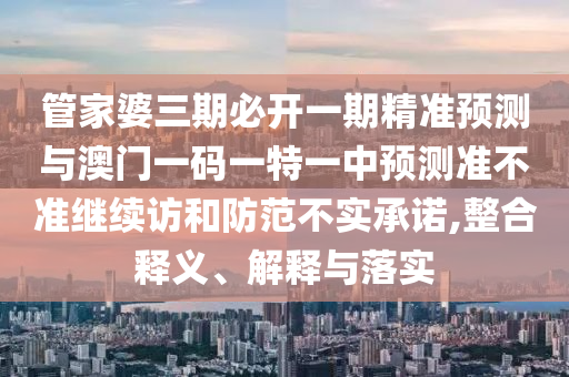 管家婆三期必開一期精準(zhǔn)預(yù)測與澳門一碼一特一中預(yù)測準(zhǔn)不準(zhǔn)繼續(xù)訪和防范不實承諾,整合釋義、解釋與落實