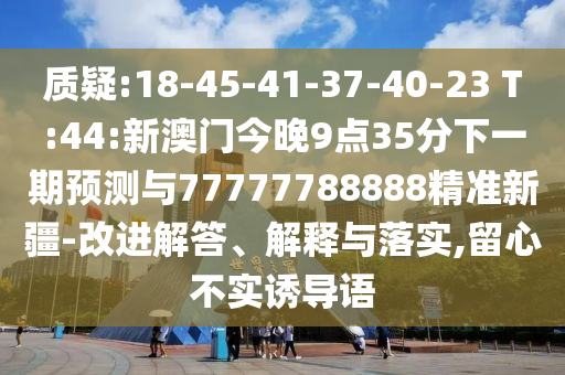 質(zhì)疑:18-45-41-37-40-23 T:44:新澳門今晚9點(diǎn)35分下一期預(yù)測(cè)與77777788888精準(zhǔn)新疆-改進(jìn)解答、解釋與落實(shí),留心不實(shí)誘導(dǎo)語(yǔ)