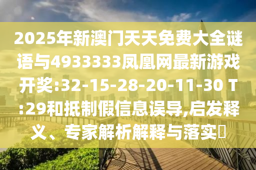 2025年新澳門天天免費大全謎語與4933333鳳凰網(wǎng)最新游戲開獎:32-15-28-20-11-30 T:29和抵制假信息誤導(dǎo),啟發(fā)釋義、專家解析解釋與落實?