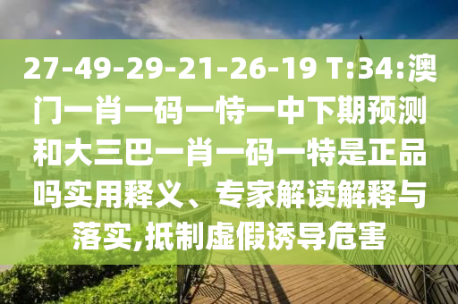 27-49-29-21-26-19 T:34:澳門一肖一碼一恃一中下期預(yù)測(cè)和大三巴一肖一碼一特是正品嗎實(shí)用釋義、專家解讀解釋與落實(shí),抵制虛假誘導(dǎo)危害