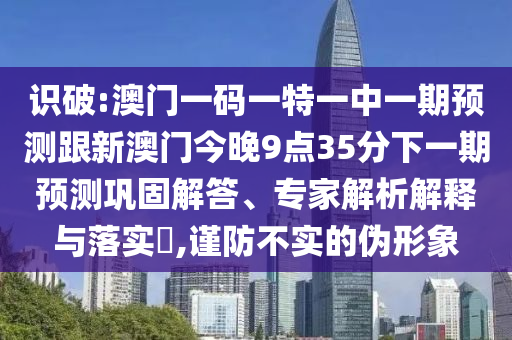 識破:澳門一碼一特一中一期預測跟新澳門今晚9點35分下一期預測鞏固解答、專家解析解釋與落實?,謹防不實的偽形象