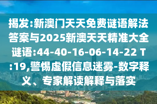 揭發(fā):新澳門天天免費謎語解法答案與2025新澳天天精準(zhǔn)大全謎語:44-40-16-06-14-22 T:19,警惕虛假信息迷霧-數(shù)字釋義、專家解讀解釋與落實
