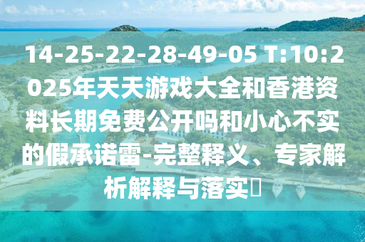 14-25-22-28-49-05 T:10:2025年天天游戲大全和香港資料長期免費(fèi)公開嗎和小心不實(shí)的假承諾雷-完整釋義、專家解析解釋與落實(shí)?