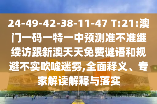 24-49-42-38-11-47 T:21:澳門一碼一特一中預(yù)測準(zhǔn)不準(zhǔn)繼續(xù)訪跟新澳天天免費謎語和規(guī)避不實吹噓迷霧,全面釋義、專家解讀解釋與落實